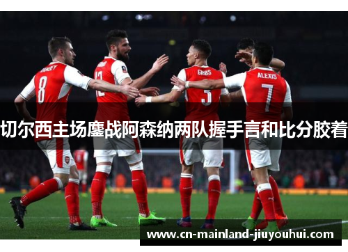 切尔西主场鏖战阿森纳两队握手言和比分胶着