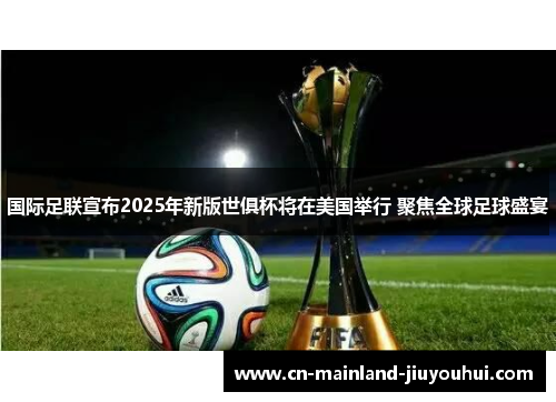 国际足联宣布2025年新版世俱杯将在美国举行 聚焦全球足球盛宴