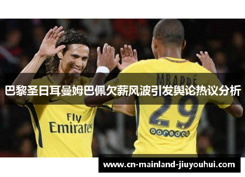 巴黎圣日耳曼姆巴佩欠薪风波引发舆论热议分析