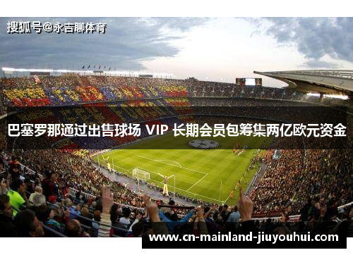 巴塞罗那通过出售球场 VIP 长期会员包筹集两亿欧元资金 巴塞罗那通过出售球场 VIP 长期会员包筹集两亿欧元资金