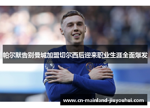 帕尔默告别曼城加盟切尔西后迎来职业生涯全面爆发 帕尔默告别曼城加盟切尔西后迎来职业生涯全面爆发