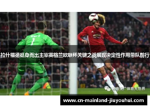 拉什福德挺身而出主宰英格兰欧联杯关键之战展现决定性作用带队前行 拉什福德挺身而出主宰英格兰欧联杯关键之战展现决定性作用带队前行