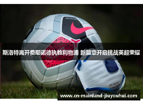 斯洛特离开费耶诺德执教利物浦 新篇章开启挑战英超荣耀
