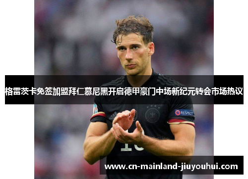 格雷茨卡免签加盟拜仁慕尼黑开启德甲豪门中场新纪元转会市场热议 格雷茨卡免签加盟拜仁慕尼黑开启德甲豪门中场新纪元转会市场热议