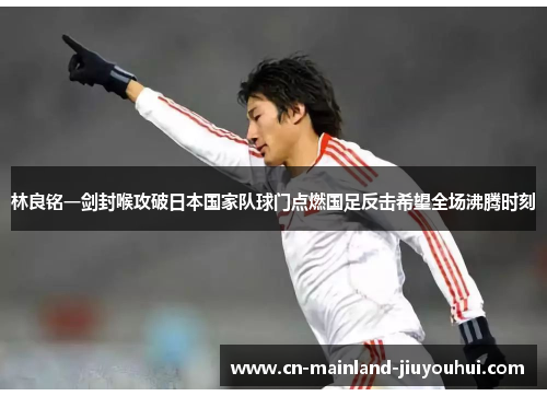 林良铭一剑封喉攻破日本国家队球门点燃国足反击希望全场沸腾时刻 林良铭一剑封喉攻破日本国家队球门点燃国足反击希望全场沸腾时刻