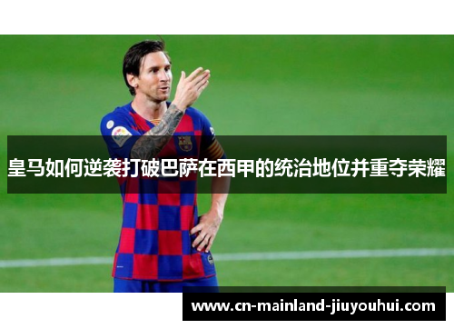 皇马如何逆袭打破巴萨在西甲的统治地位并重夺荣耀