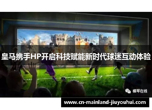 皇马携手HP开启科技赋能新时代球迷互动体验