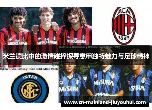 米兰德比中的激情碰撞探寻意甲独特魅力与足球精神 米兰德比中的激情碰撞探寻意甲独特魅力与足球精神