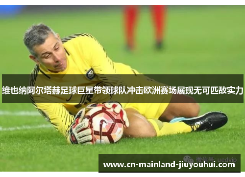 维也纳阿尔塔赫足球巨星带领球队冲击欧洲赛场展现无可匹敌实力