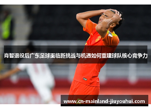 肖智退役后广东足球面临新挑战与机遇如何重建球队核心竞争力