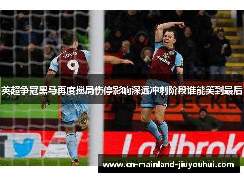 英超争冠黑马再度搅局伤停影响深远冲刺阶段谁能笑到最后