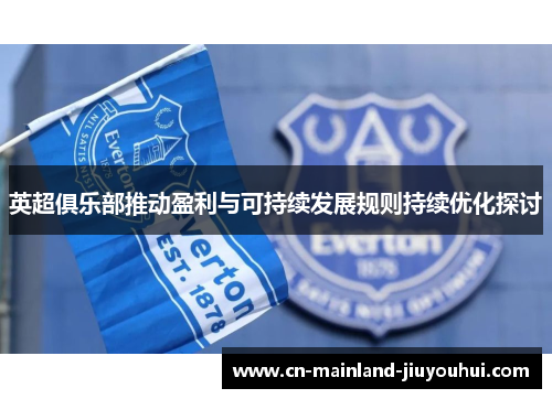 英超俱乐部推动盈利与可持续发展规则持续优化探讨