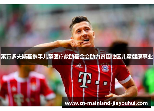 莱万多夫斯基携手儿童医疗救助基金会助力贫困地区儿童健康事业