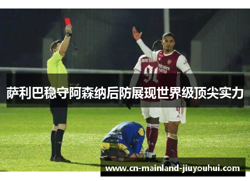 萨利巴稳守阿森纳后防展现世界级顶尖实力