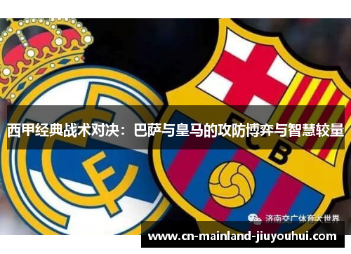 西甲经典战术对决：巴萨与皇马的攻防博弈与智慧较量