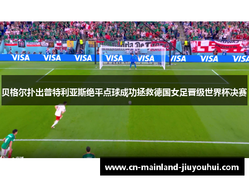 贝格尔扑出普特利亚斯绝平点球成功拯救德国女足晋级世界杯决赛
