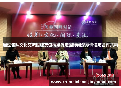通过各队文化交流搭建友谊桥梁促进国际间深厚情谊与合作共赢
