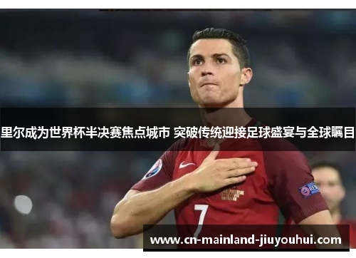 里尔成为世界杯半决赛焦点城市 突破传统迎接足球盛宴与全球瞩目