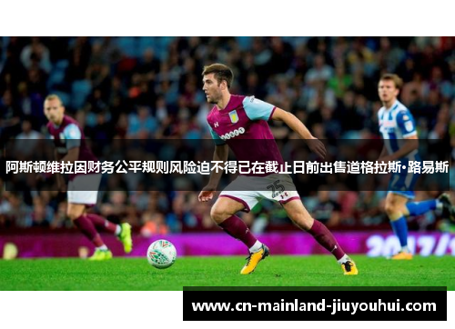 阿斯顿维拉因财务公平规则风险迫不得已在截止日前出售道格拉斯·路易斯