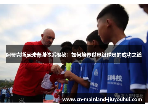 阿贾克斯足球青训体系揭秘：如何培养世界级球员的成功之道