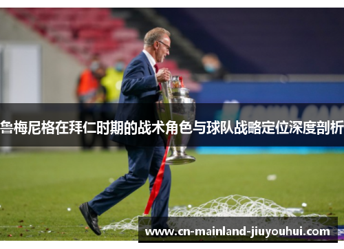 鲁梅尼格在拜仁时期的战术角色与球队战略定位深度剖析 鲁梅尼格在拜仁时期的战术角色与球队战略定位深度剖析