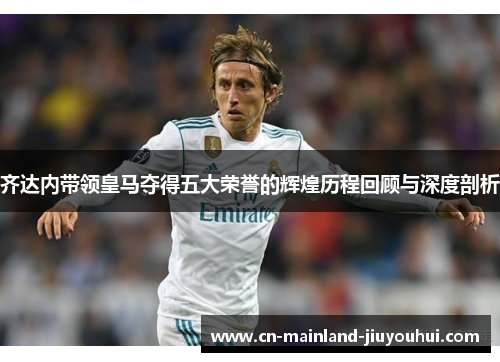 齐达内带领皇马夺得五大荣誉的辉煌历程回顾与深度剖析