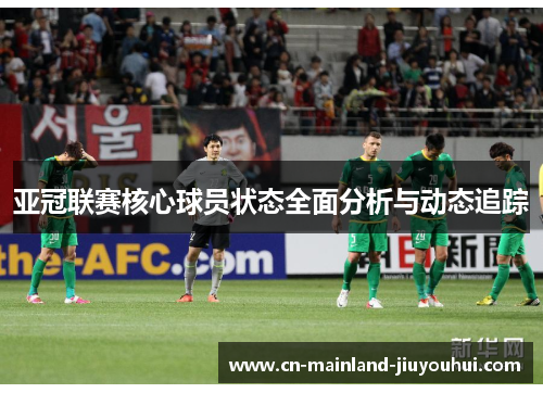 亚冠联赛核心球员状态全面分析与动态追踪 亚冠联赛核心球员状态全面分析与动态追踪
