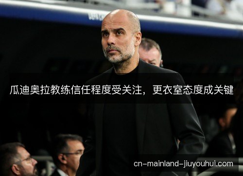 瓜迪奥拉教练信任程度受关注，更衣室态度成关键