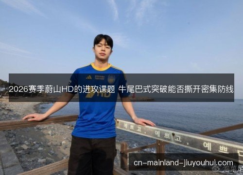 2026赛季蔚山HD的进攻课题 牛尾巴式突破能否撕开密集防线