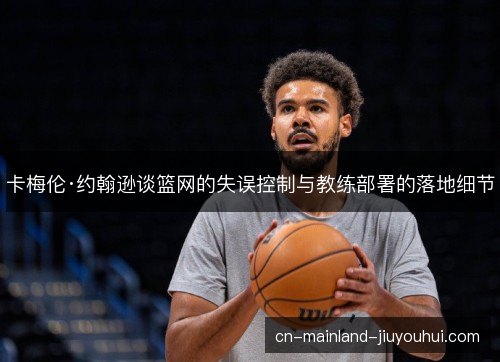卡梅伦·约翰逊谈篮网的失误控制与教练部署的落地细节
